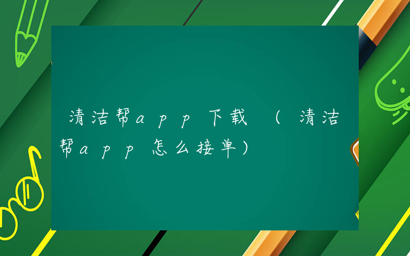 清洁帮app下载 (清洁帮app怎么接单)